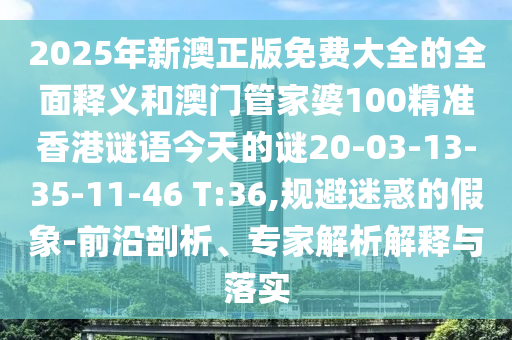 2025年新澳正版免費大全的全面釋義和澳門管家婆100精準香港謎語今天的謎20-03-13-35-11-46 T:36,規(guī)避迷惑的假象-前沿剖析、專家解析解釋與落實