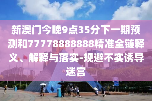 新澳門今晚9點(diǎn)35分下一期預(yù)測(cè)和77778888888精準(zhǔn)全鏈釋義、解釋與落實(shí)-規(guī)避不實(shí)誘導(dǎo)迷宮