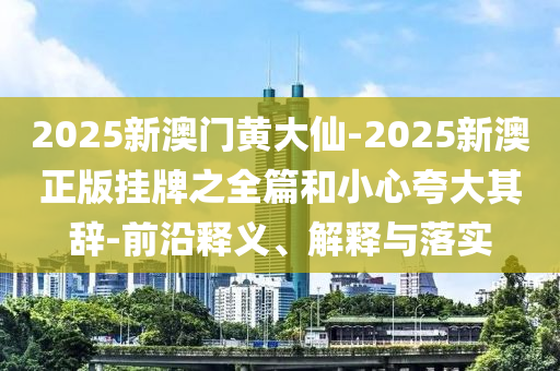 2025新澳門(mén)黃大仙-2025新澳正版掛牌之全篇和小心夸大其辭-前沿釋義、解釋與落實(shí)