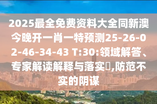 2025最全免費(fèi)資料大全同新澳今晚開(kāi)一肖一特預(yù)測(cè)25-26-02-46-34-43 T:30:領(lǐng)域解答、專家解讀解釋與落實(shí)?,防范不實(shí)的陰謀