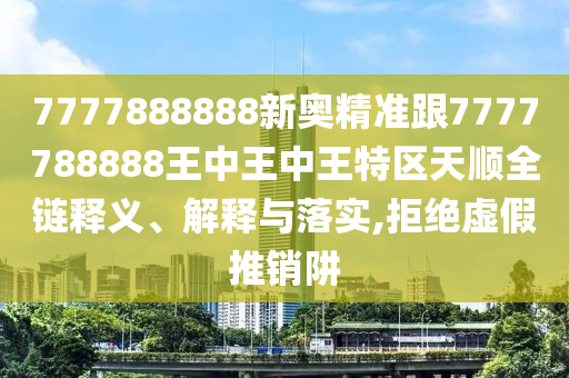 7777888888新奧精準跟7777788888王中王中王特區(qū)天順全鏈釋義、解釋與落實,拒絕虛假推銷阱