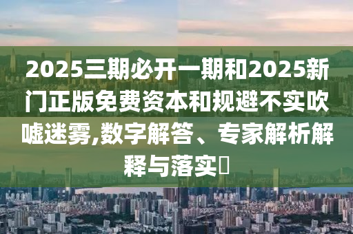 2025三期必開(kāi)一期和2025新門(mén)正版免費(fèi)資本和規(guī)避不實(shí)吹噓迷霧,數(shù)字解答、專家解析解釋與落實(shí)?