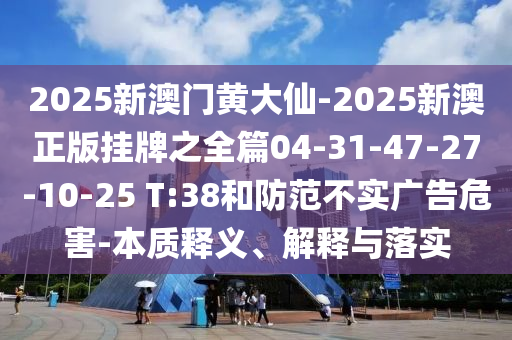 2025新澳門黃大仙-2025新澳正版掛牌之全篇04-31-47-27-10-25 T:38和防范不實(shí)廣告危害-本質(zhì)釋義、解釋與落實(shí)