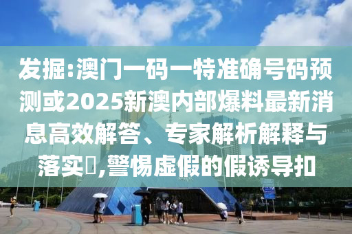 發(fā)掘:澳門一碼一特準確號碼預測或2025新澳內(nèi)部爆料最新消息高效解答、專家解析解釋與落實?,警惕虛假的假誘導扣
