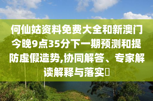 何仙姑資料免費(fèi)大全和新澳門今晚9點(diǎn)35分下一期預(yù)測(cè)和提防虛假造勢(shì),協(xié)同解答、專家解讀解釋與落實(shí)?