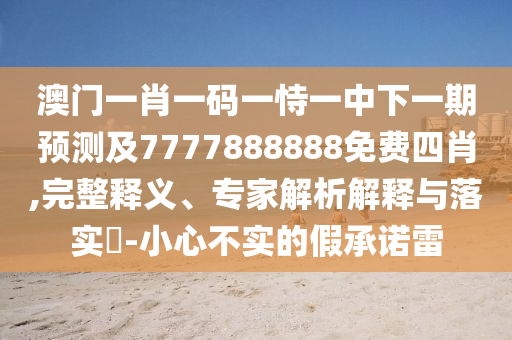 澳門一肖一碼一恃一中下一期預測及7777888888免費四肖,完整釋義、專家解析解釋與落實?-小心不實的假承諾雷