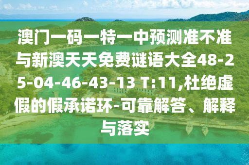 澳門一碼一特一中預測準不準與新澳天天免費謎語大全48-25-04-46-43-13 T:11,杜絕虛假的假承諾環(huán)-可靠解答、解釋與落實