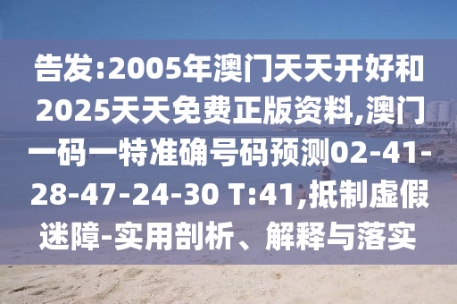 告發(fā):2005年澳門天天開好和2025天天免費正版資料,澳門一碼一特準確號碼預測02-41-28-47-24-30 T:41,抵制虛假迷障-實用剖析、解釋與落實