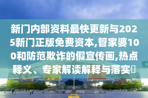 新門(mén)內(nèi)部資料最快更新與2025新門(mén)正版免費(fèi)資本,管家婆100和防范欺詐的假宣傳畫(huà),熱點(diǎn)釋義、專(zhuān)家解讀解釋與落實(shí)?