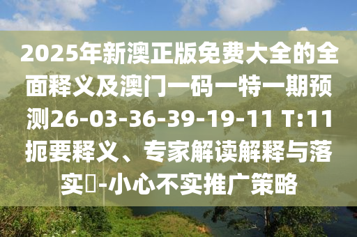 2025年新澳正版免費(fèi)大全的全面釋義及澳門一碼一特一期預(yù)測26-03-36-39-19-11 T:11扼要釋義、專家解讀解釋與落實(shí)?-小心不實(shí)推廣策略