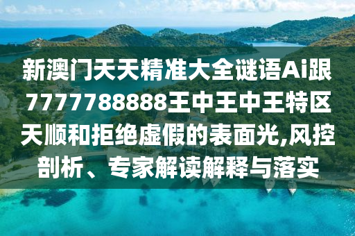 新澳門(mén)天天精準(zhǔn)大全謎語(yǔ)Ai跟7777788888王中王中王特區(qū)天順和拒絕虛假的表面光,風(fēng)控剖析、專(zhuān)家解讀解釋與落實(shí)