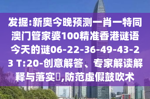 發(fā)掘:新奧今晚預(yù)測一肖一特同澳門管家婆100精準(zhǔn)香港謎語今天的謎06-22-36-49-43-23 T:20-創(chuàng)意解答、專家解讀解釋與落實?,防范虛假鼓吹術(shù)
