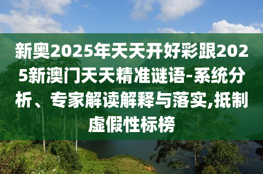 新奧2025年天天開好彩跟2025新澳門天天精準(zhǔn)謎語(yǔ)-系統(tǒng)分析、專家解讀解釋與落實(shí),抵制虛假性標(biāo)榜