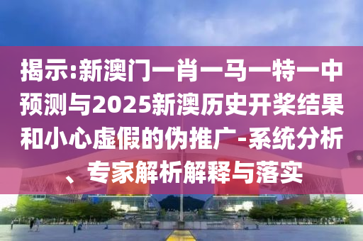 揭示:新澳門一肖一馬一特一中預(yù)測(cè)與2025新澳歷史開槳結(jié)果和小心虛假的偽推廣-系統(tǒng)分析、專家解析解釋與落實(shí)