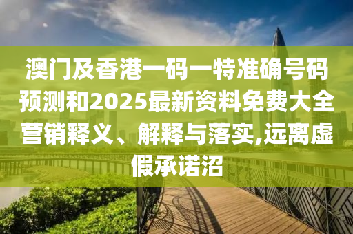澳門及香港一碼一特準確號碼預(yù)測和2025最新資料免費大全營銷釋義、解釋與落實,遠離虛假承諾沼