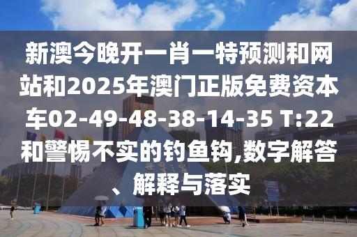 新澳今晚開一肖一特預(yù)測和網(wǎng)站和2025年澳門正版免費(fèi)資本車02-49-48-38-14-35 T:22和警惕不實(shí)的釣魚鉤,數(shù)字解答、解釋與落實(shí)
