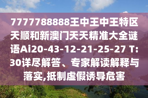 7777788888王中王中王特區(qū)天順和新澳門天天精準大全謎語Ai20-43-12-21-25-27 T:30詳盡解答、專家解讀解釋與落實,抵制虛假誘導(dǎo)危害
