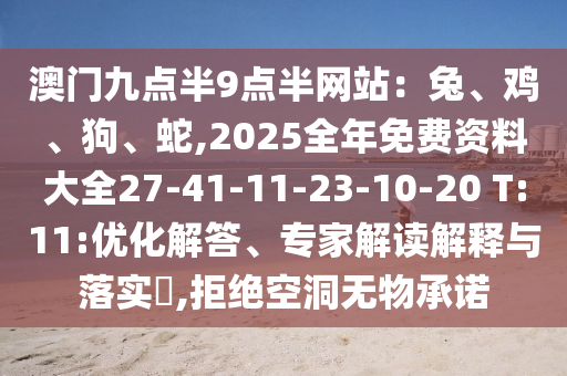 澳門九點(diǎn)半9點(diǎn)半網(wǎng)站：兔、雞、狗、蛇,2025全年免費(fèi)資料大全27-41-11-23-10-20 T:11:優(yōu)化解答、專家解讀解釋與落實(shí)?,拒絕空洞無物承諾