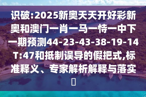 識破:2025新奧天天開好彩新奧和澳門一肖一馬一恃一中下一期預(yù)測44-23-43-38-19-14 T:47和抵制誤導(dǎo)的假把式,標(biāo)準(zhǔn)釋義、專家解析解釋與落實?