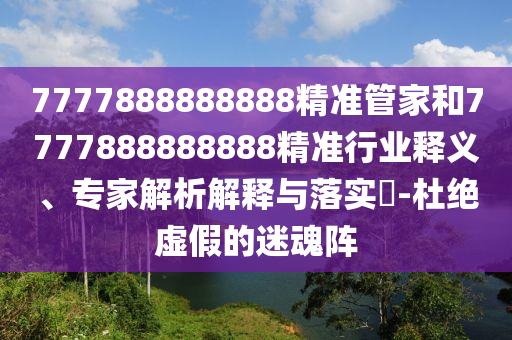 7777888888888精準(zhǔn)管家和7777888888888精準(zhǔn)行業(yè)釋義、專家解析解釋與落實(shí)?-杜絕虛假的迷魂陣