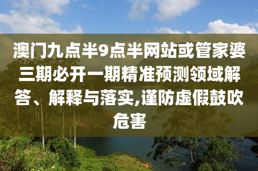 澳門(mén)九點(diǎn)半9點(diǎn)半網(wǎng)站或管家婆三期必開(kāi)一期精準(zhǔn)預(yù)測(cè)領(lǐng)域解答、解釋與落實(shí),謹(jǐn)防虛假鼓吹危害