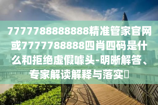 7777788888888精準(zhǔn)管家官網(wǎng)或7777788888四肖四碼是什么和拒絕虛假噱頭-明晰解答、專家解讀解釋與落實(shí)?