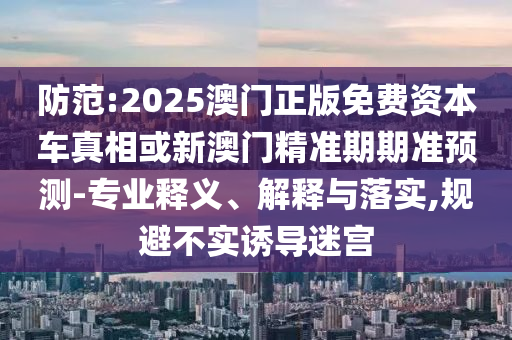 防范:2025澳門(mén)正版免費(fèi)資本車(chē)真相或新澳門(mén)精準(zhǔn)期期準(zhǔn)預(yù)測(cè)-專(zhuān)業(yè)釋義、解釋與落實(shí),規(guī)避不實(shí)誘導(dǎo)迷宮