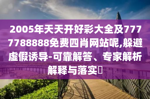 2005年天天開好彩大全及7777788888免費(fèi)四肖網(wǎng)站呢,躲避虛假誘導(dǎo)-可靠解答、專家解析解釋與落實(shí)?