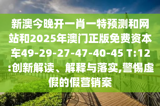 新澳今晚開一肖一特預(yù)測和網(wǎng)站和2025年澳門正版免費(fèi)資本車49-29-27-47-40-45 T:12:創(chuàng)新解讀、解釋與落實(shí),警惕虛假的假營銷案