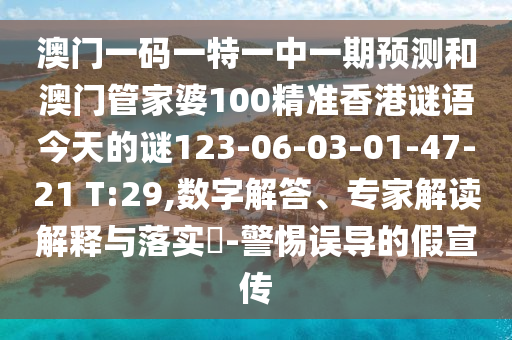 澳門一碼一特一中一期預(yù)測(cè)和澳門管家婆100精準(zhǔn)香港謎語(yǔ)今天的謎123-06-03-01-47-21 T:29,數(shù)字解答、專家解讀解釋與落實(shí)?-警惕誤導(dǎo)的假宣傳