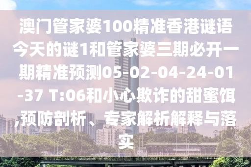 澳門管家婆100精準(zhǔn)香港謎語今天的謎1和管家婆三期必開一期精準(zhǔn)預(yù)測05-02-04-24-01-37 T:06和小心欺詐的甜蜜餌,預(yù)防剖析、專家解析解釋與落實