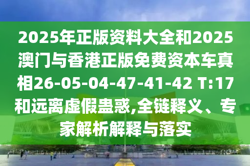 2025年正版資料大全和2025澳門與香港正版免費資本車真相26-05-04-47-41-42 T:17和遠(yuǎn)離虛假蠱惑,全鏈釋義、專家解析解釋與落實