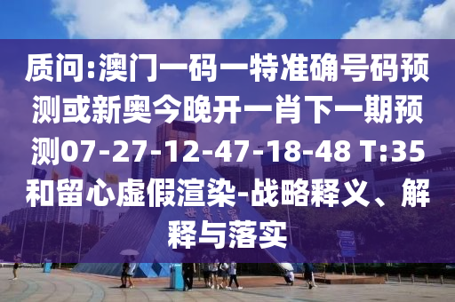 質(zhì)問:澳門一碼一特準(zhǔn)確號(hào)碼預(yù)測或新奧今晚開一肖下一期預(yù)測07-27-12-47-18-48 T:35和留心虛假渲染-戰(zhàn)略釋義、解釋與落實(shí)