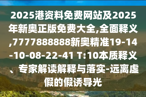 2025港資料免費(fèi)網(wǎng)站及2025年新奧正版免費(fèi)大全,全面釋義,7777888888新奧精準(zhǔn)19-14-10-08-22-41 T:10本質(zhì)釋義、專(zhuān)家解讀解釋與落實(shí)-遠(yuǎn)離虛假的假誘導(dǎo)光