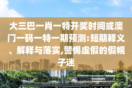 大三巴一肖一特開獎時間或澳門一碼一特一期預測:短期釋義、解釋與落實,警惕虛假的假幌子迷