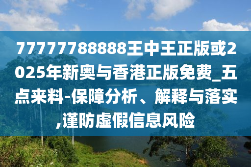 77777788888王中王正版或2025年新奧與香港正版免費(fèi)_五點(diǎn)來(lái)料-保障分析、解釋與落實(shí),謹(jǐn)防虛假信息風(fēng)險(xiǎn)