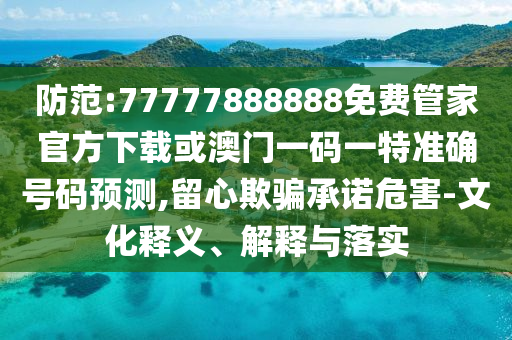 防范:77777888888免費管家官方下載或澳門一碼一特準確號碼預測,留心欺騙承諾危害-文化釋義、解釋與落實