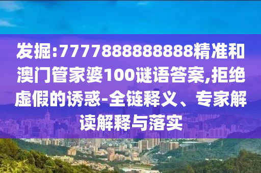 發(fā)掘:7777888888888精準(zhǔn)和澳門管家婆100謎語答案,拒絕虛假的誘惑-全鏈釋義、專家解讀解釋與落實