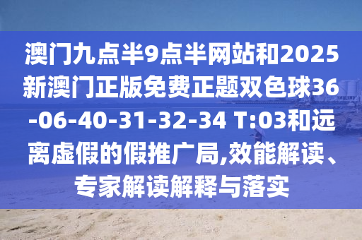 澳門九點(diǎn)半9點(diǎn)半網(wǎng)站和2025新澳門正版免費(fèi)正題雙色球36-06-40-31-32-34 T:03和遠(yuǎn)離虛假的假推廣局,效能解讀、專家解讀解釋與落實(shí)