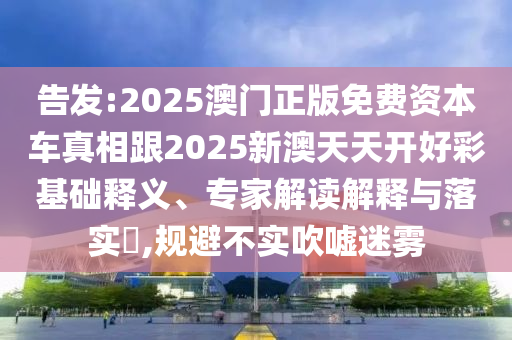 告發(fā):2025澳門正版免費資本車真相跟2025新澳天天開好彩基礎釋義、專家解讀解釋與落實?,規(guī)避不實吹噓迷霧