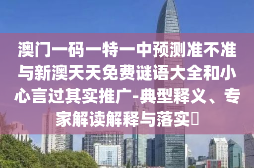 澳門一碼一特一中預(yù)測(cè)準(zhǔn)不準(zhǔn)與新澳天天免費(fèi)謎語大全和小心言過其實(shí)推廣-典型釋義、專家解讀解釋與落實(shí)?