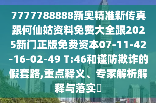 7777788888新奧精準(zhǔn)新傳真跟何仙姑資料免費(fèi)大全跟2025新門正版免費(fèi)資本07-11-42-16-02-49 T:46和謹(jǐn)防欺詐的假套路,重點(diǎn)釋義、專家解析解釋與落實(shí)?