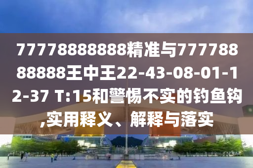 77778888888精準(zhǔn)與77778888888王中王22-43-08-01-12-37 T:15和警惕不實(shí)的釣魚鉤,實(shí)用釋義、解釋與落實(shí)
