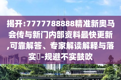 揭開:7777788888精準新奧馬會傳與新門內部資料最快更新,可靠解答、專家解讀解釋與落實?-規(guī)避不實鼓吹