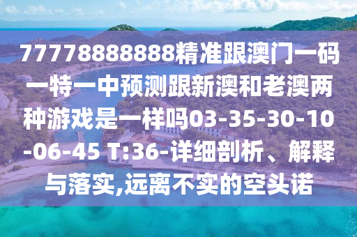 77778888888精準(zhǔn)跟澳門一碼一特一中預(yù)測跟新澳和老澳兩種游戲是一樣嗎03-35-30-10-06-45 T:36-詳細(xì)剖析、解釋與落實(shí),遠(yuǎn)離不實(shí)的空頭諾