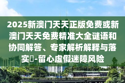 2025新澳門天天正版免費(fèi)或新澳門天天免費(fèi)精準(zhǔn)大全謎語(yǔ)和協(xié)同解答、專家解析解釋與落實(shí)?-留心虛假迷障風(fēng)險(xiǎn)