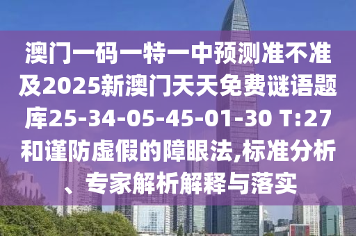 澳門一碼一特一中預(yù)測準(zhǔn)不準(zhǔn)及2025新澳門天天免費(fèi)謎語題庫25-34-05-45-01-30 T:27和謹(jǐn)防虛假的障眼法,標(biāo)準(zhǔn)分析、專家解析解釋與落實(shí)