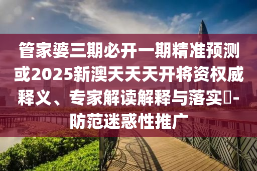 管家婆三期必開一期精準(zhǔn)預(yù)測或2025新澳天天天開將資權(quán)威釋義、專家解讀解釋與落實(shí)?-防范迷惑性推廣