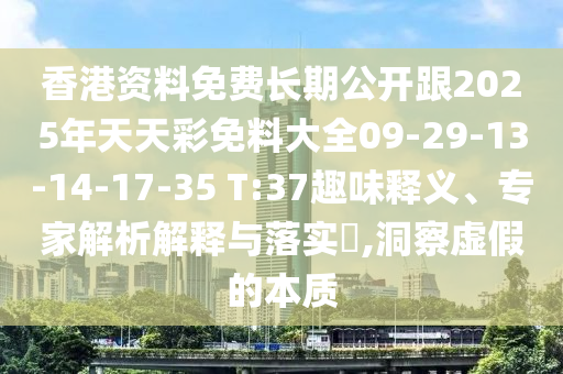 香港資料免費長期公開跟2025年天天彩免料大全09-29-13-14-17-35 T:37趣味釋義、專家解析解釋與落實?,洞察虛假的本質(zhì)