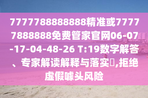 7777788888888精準或77777888888免費管家官網(wǎng)06-07-17-04-48-26 T:19數(shù)字解答、專家解讀解釋與落實?,拒絕虛假噱頭風(fēng)險